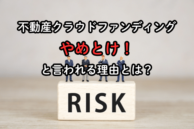 不動産クラウドファンディングはやめとけと言われる理由とは？失敗例はどんなこと？デメリットを再確認してみた