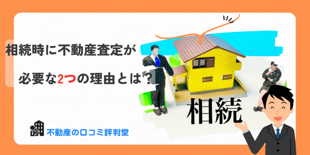 相続時に不動産査定が必要な2つの理由：遺産分割協議の相談・相続税申告の流れ・相続不動産の査定・売却・分割方法について解説