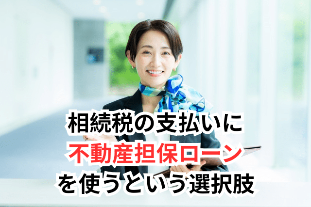 相続税の支払いに不動産担保ローンを使うという選択肢